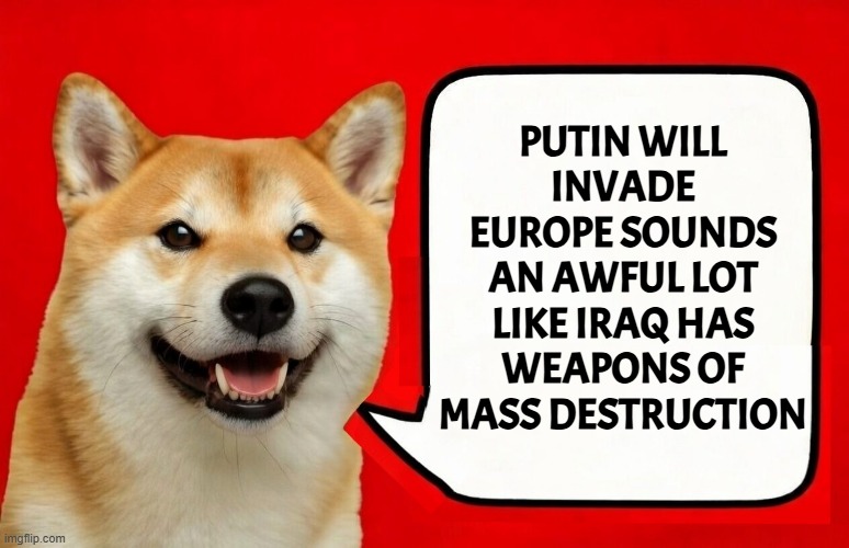 The new slogan to sell WWIII | PUTIN WILL INVADE EUROPE SOUNDS AN AWFUL LOT LIKE IRAQ HAS WEAPONS OF MASS DESTRUCTION | image tagged in russia,europe,china,united states,iran,israel | made w/ Imgflip meme maker