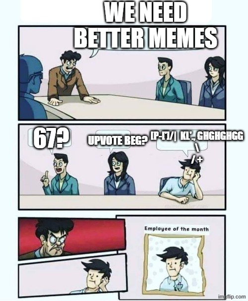 Those who know | WE NEED BETTER MEMES; 67? UPVOTE BEG? [P-[']/|  KL'., GHGHGHGG
\
/ + | image tagged in employee of the month | made w/ Imgflip meme maker
