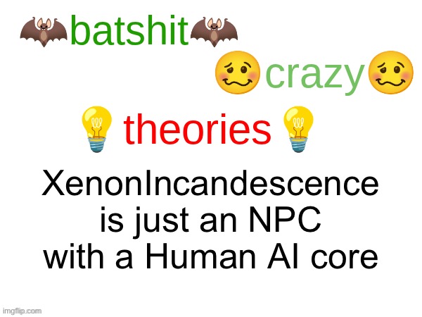 Evil self-glazing be like | XenonIncandescence is just an NPC with a Human AI core | image tagged in batshit crazy theories | made w/ Imgflip meme maker