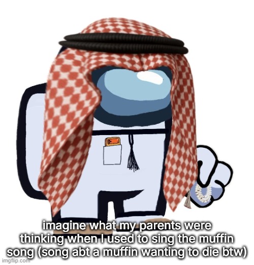 ArabMogus (thanks eshaheer) | imagine what my parents were thinking when I used to sing the muffin song (song abt a muffin wanting to die btw) | image tagged in arabmogus thanks eshaheer | made w/ Imgflip meme maker