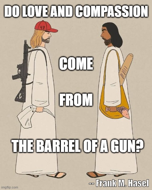 DO LOVE AND COMPASSION; COME; FROM; THE BARREL OF A GUN? -- Frank M. Hasel | made w/ Imgflip meme maker