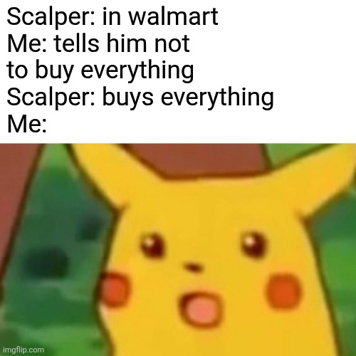 Surprised Pikachu Meme | Scalper: in walmart
Me: tells him not
to buy everything
Scalper: buys everything
Me: | image tagged in memes,surprised pikachu | made w/ Imgflip meme maker