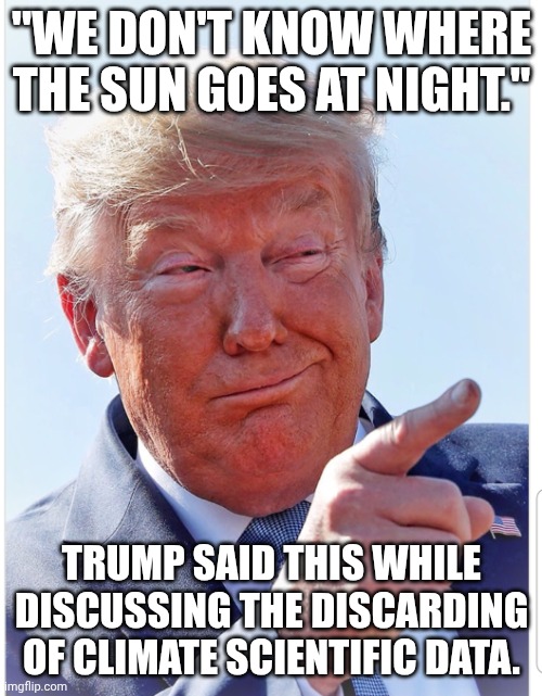 Is ir Dementia or was he never that bright to begin with? | "WE DON'T KNOW WHERE THE SUN GOES AT NIGHT."; TRUMP SAID THIS WHILE DISCUSSING THE DISCARDING OF CLIMATE SCIENTIFIC DATA. | image tagged in trump pointing,donald trump,dementia,stable genius,alzheimer's | made w/ Imgflip meme maker