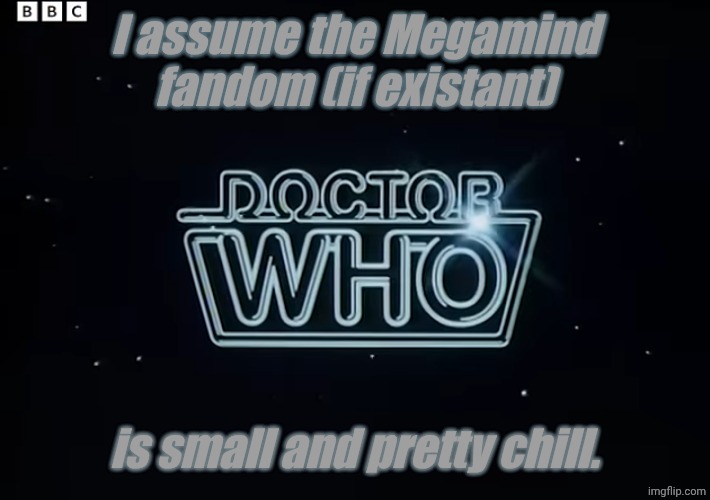 Is this correct? | I assume the Megamind fandom (if existant); is small and pretty chill. | image tagged in doctor who | made w/ Imgflip meme maker