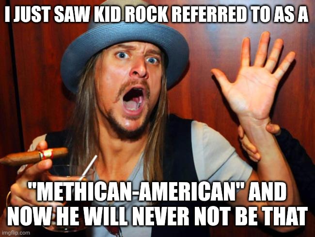Oh man | I JUST SAW KID ROCK REFERRED TO AS A; "METHICAN-AMERICAN" AND NOW HE WILL NEVER NOT BE THAT | image tagged in kid rock,meth,pop culture,hillbilly,redneck | made w/ Imgflip meme maker