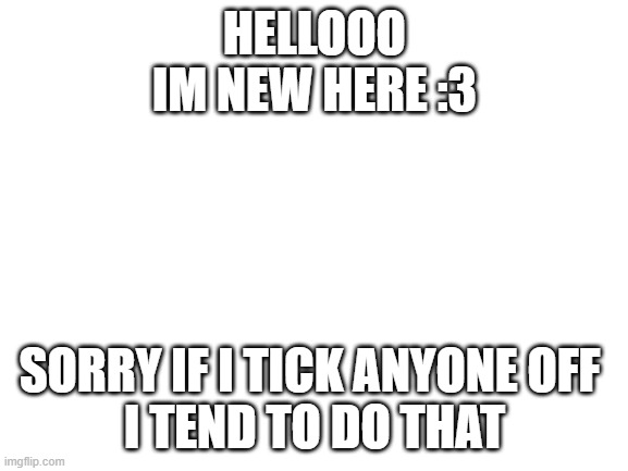 Blank White Template | HELLOOO
IM NEW HERE :3; SORRY IF I TICK ANYONE OFF 
I TEND TO DO THAT | image tagged in blank white template | made w/ Imgflip meme maker