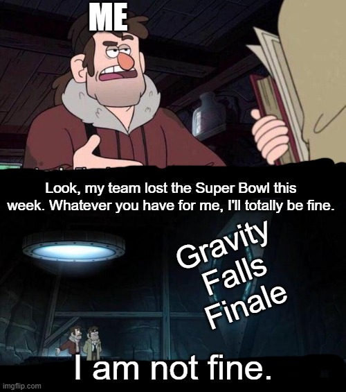 Gravity Falls Understanding | ME; Look, my team lost the Super Bowl this week. Whatever you have for me, I'll totally be fine. Gravity Falls Finale; I am not fine. | image tagged in gravity falls understanding | made w/ Imgflip meme maker