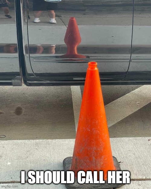 Cone | I SHOULD CALL HER | image tagged in adult humor | made w/ Imgflip meme maker