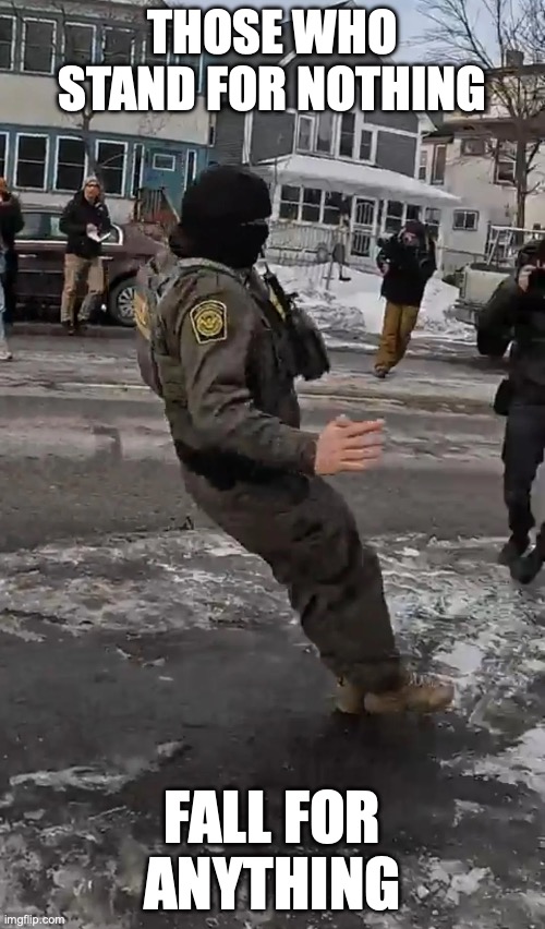 And they apparently didn't read their contracts either about their signing bonus | THOSE WHO STAND FOR NOTHING; FALL FOR
ANYTHING | image tagged in an ice agent slipping on an ice,maga,morals,dark souls,cruel | made w/ Imgflip meme maker