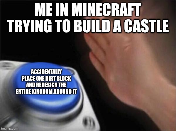 Blank Nut Button Meme | ME IN MINECRAFT TRYING TO BUILD A CASTLE; ACCIDENTALLY PLACE ONE DIRT BLOCK AND REDESIGN THE ENTIRE KINGDOM AROUND IT | image tagged in memes,blank nut button,minecraft | made w/ Imgflip meme maker