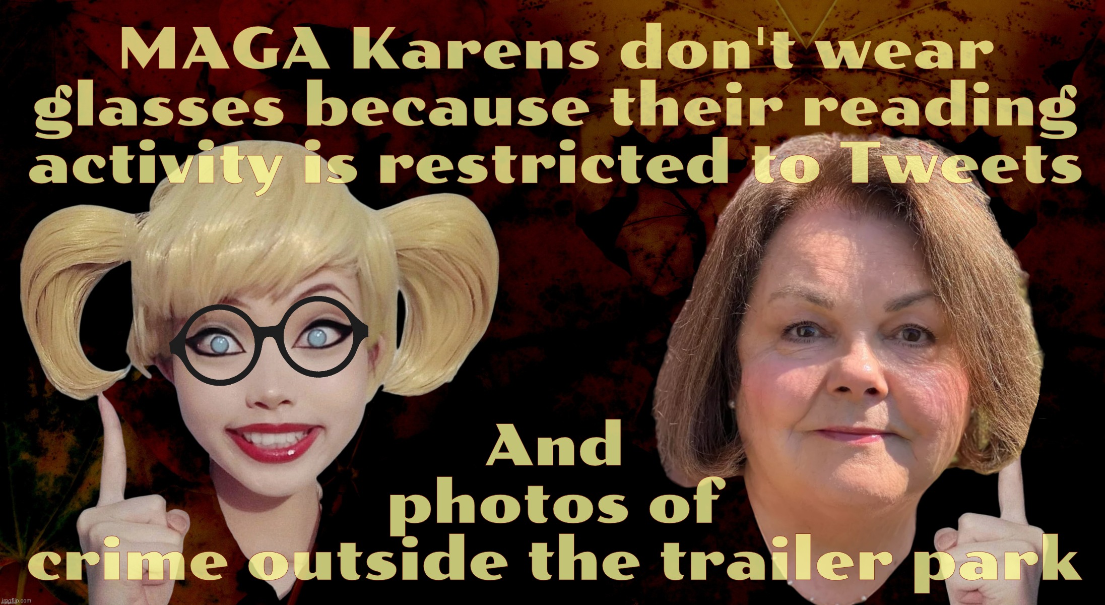 MAGAt Karen mocking women with glasses now. MAGAts don't need them because MAGAts don't read | MAGA Karens don't wear glasses because their reading activity is restricted to Tweets; And
photos of
crime outside the trailer park | image tagged in harley quinn,old fat karen,magat karen,reading is not fundamental,the poorly educated,idiocracy is now | made w/ Imgflip meme maker