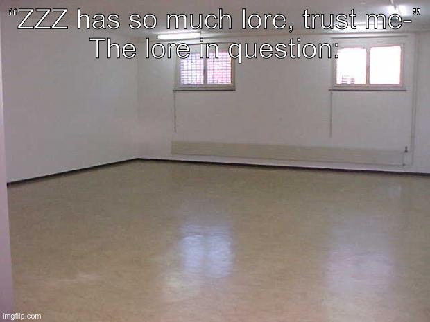 Empty Room | “ZZZ has so much lore, trust me-”
The lore in question: | image tagged in empty room | made w/ Imgflip meme maker