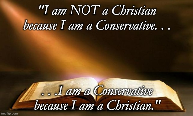 Just to clear something up. | "I am NOT a Christian because I am a Conservative. . . . . .I am a Conservative because I am a Christian." | image tagged in bible,christianity,conservatives,meme | made w/ Imgflip meme maker