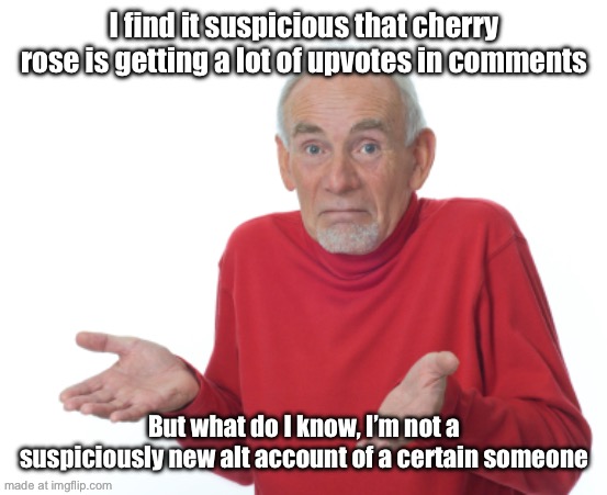 Guess I'll die  | I find it suspicious that cherry rose is getting a lot of upvotes in comments; But what do I know, I’m not a suspiciously new alt account of a certain someone | image tagged in guess i'll die | made w/ Imgflip meme maker