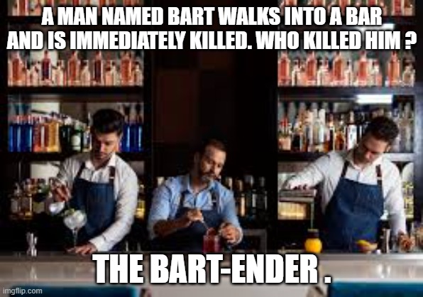 A man named Bart walked into a bar and was immediately killed. By who? | A MAN NAMED BART WALKS INTO A BAR AND IS IMMEDIATELY KILLED. WHO KILLED HIM ? THE BART-ENDER . | image tagged in funny,humor,bar,bartender,play on words,riddle | made w/ Imgflip meme maker