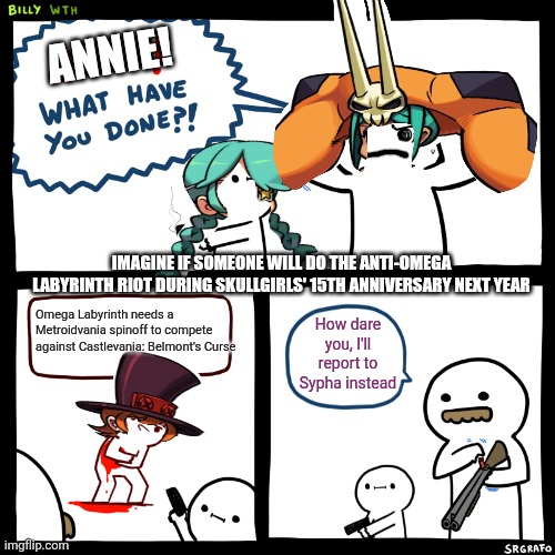 Billy, What Have You Done | ANNIE! IMAGINE IF SOMEONE WILL DO THE ANTI-OMEGA LABYRINTH RIOT DURING SKULLGIRLS' 15TH ANNIVERSARY NEXT YEAR; Omega Labyrinth needs a Metroidvania spinoff to compete against Castlevania: Belmont's Curse; How dare you, I'll report to Sypha instead | image tagged in billy what have you done,castlevania,skullgirls,rebellion,omega labyrinth | made w/ Imgflip meme maker