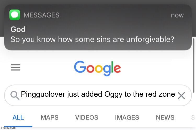 GOD PINGGUOLOVER WHY | Pingguolover just added Oggy to the red zone | image tagged in so you know how some sins are unforgivable | made w/ Imgflip meme maker