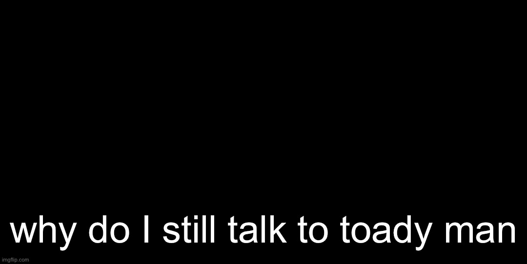 My internet’s ass rn that’s why it didn’t load | why do I still talk to toady man | image tagged in now this is some bs | made w/ Imgflip meme maker