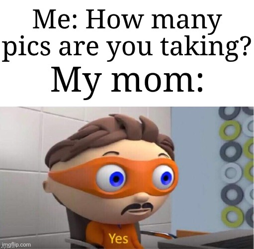 I feel like my mom can actually be a photographer | Me: How many pics are you taking? My mom: | image tagged in protegent yes,memes,funny,pictures | made w/ Imgflip meme maker