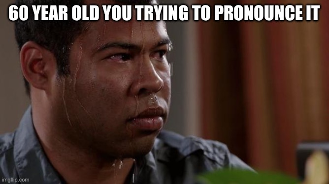 sweating bullets | 60 YEAR OLD YOU TRYING TO PRONOUNCE IT | image tagged in sweating bullets | made w/ Imgflip meme maker