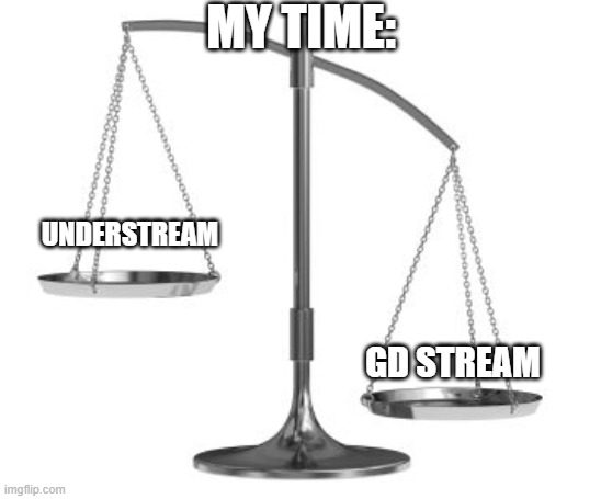 An exaggeration, but I currently like GD more. Currently is the keyword. | MY TIME:; UNDERSTREAM; GD STREAM | image tagged in scales of justice | made w/ Imgflip meme maker