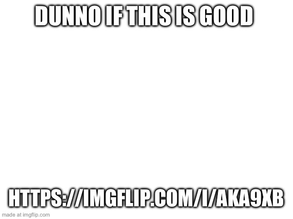DUNNO IF THIS IS GOOD; HTTPS://IMGFLIP.COM/I/AKA9XB | made w/ Imgflip meme maker