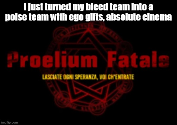 proelium fatale | i just turned my bleed team into a poise team with ego gifts, absolute cinema | image tagged in proelium fatale | made w/ Imgflip meme maker