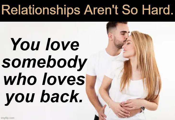 Simple Truth | Relationships Aren't So Hard. You love 
somebody 
who loves 
you back. | image tagged in love,key to a happy relationship,commitment,sharing,caring,right person right time | made w/ Imgflip meme maker
