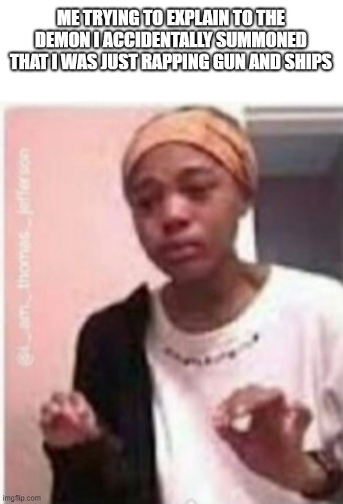 ME TRYING TO EXPLAIN TO THE DEMON I ACCIDENTALLY SUMMONED THAT I WAS JUST RAPPING GUN AND SHIPS | made w/ Imgflip meme maker
