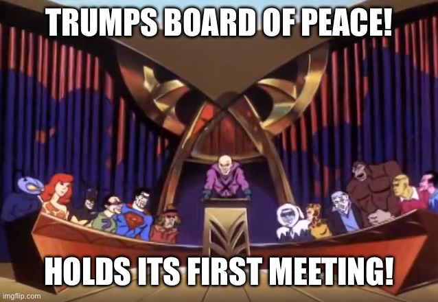 Legion of Doom | TRUMPS BOARD OF PEACE! HOLDS ITS FIRST MEETING! | image tagged in legion of doom | made w/ Imgflip meme maker