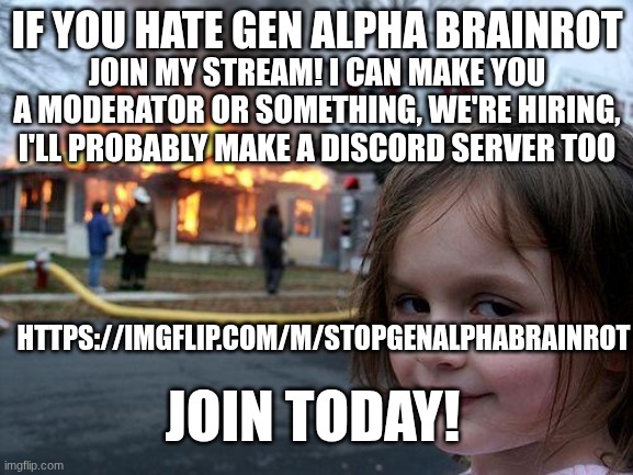 JOIN THE CLAN TODAY! | IF YOU HATE GEN ALPHA BRAINROT; JOIN MY STREAM! I CAN MAKE YOU A MODERATOR OR SOMETHING, WE'RE HIRING, I'LL PROBABLY MAKE A DISCORD SERVER TOO; HTTPS://IMGFLIP.COM/M/STOPGENALPHABRAINROT; JOIN TODAY! | image tagged in memes,disaster girl | made w/ Imgflip meme maker