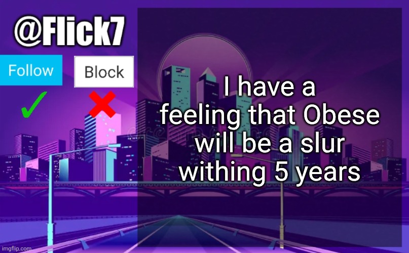 Since it's being pushed that being fat is okay | I have a feeling that Obese will be a slur withing 5 years | image tagged in flick7 announcement template,prediction,obese,slur,years,wokies oh no | made w/ Imgflip meme maker