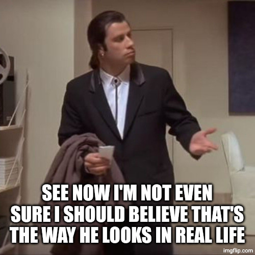 Confused Travolta | SEE NOW I'M NOT EVEN SURE I SHOULD BELIEVE THAT'S THE WAY HE LOOKS IN REAL LIFE | image tagged in confused travolta | made w/ Imgflip meme maker