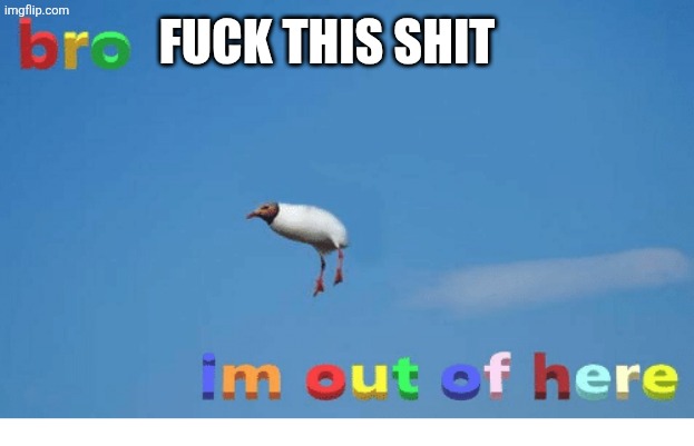 Bro I'm out of here | FUCK THIS SHIT | image tagged in bro i'm out of here | made w/ Imgflip meme maker