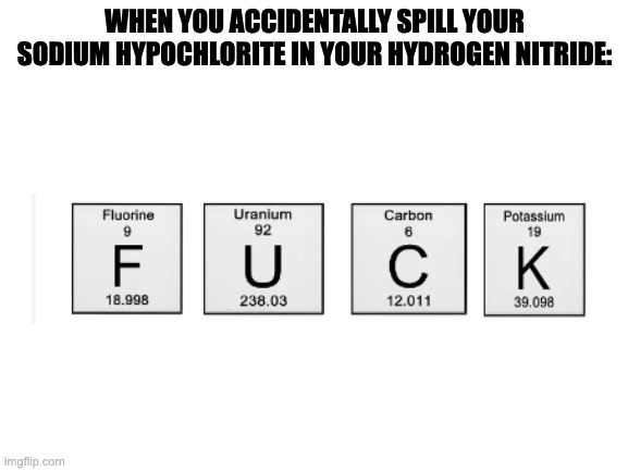 Blank White Template | WHEN YOU ACCIDENTALLY SPILL YOUR SODIUM HYPOCHLORITE IN YOUR HYDROGEN NITRIDE: | image tagged in blank white template,chemistry | made w/ Imgflip meme maker