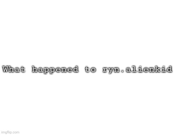 Blank White Template | What happened to ryn.alienkid | image tagged in blank white template | made w/ Imgflip meme maker