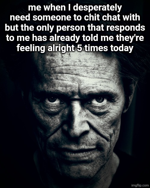 I'm so lonely but that's okay, I shaved my head and I'm not sad | me when I desperately need someone to chit chat with but the only person that responds to me has already told me they're
feeling alright 5 times today | image tagged in willem dafoe stare | made w/ Imgflip meme maker