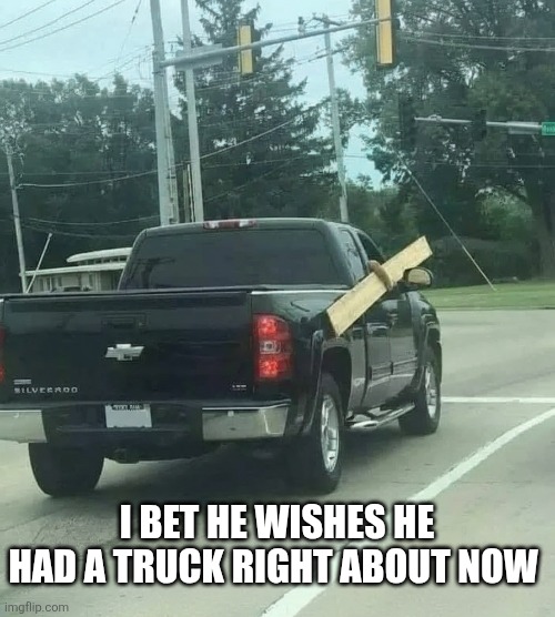 I Bet He Wishes He Had A Truck Right About Now | I BET HE WISHES HE HAD A TRUCK RIGHT ABOUT NOW | image tagged in chrisjoines1 | made w/ Imgflip meme maker