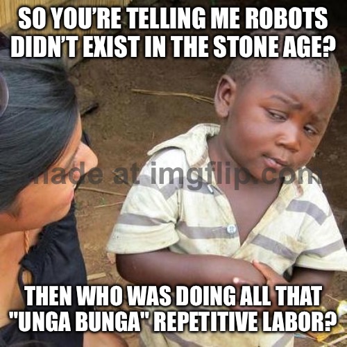 Third World Skeptical Kid Meme | SO YOU’RE TELLING ME ROBOTS DIDN’T EXIST IN THE STONE AGE? THEN WHO WAS DOING ALL THAT "UNGA BUNGA" REPETITIVE LABOR? | image tagged in memes,third world skeptical kid | made w/ Imgflip meme maker