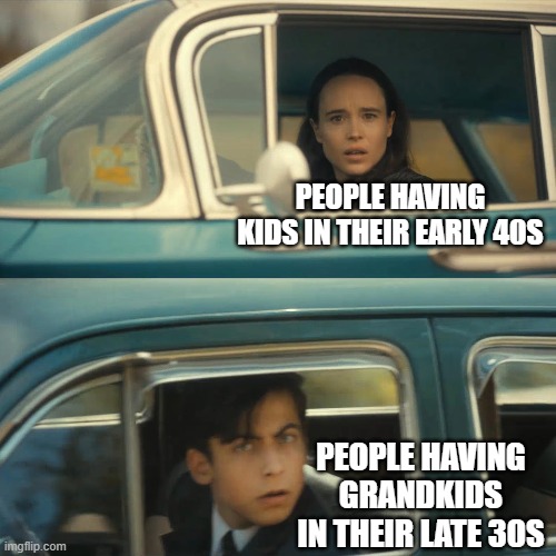 funny? | PEOPLE HAVING KIDS IN THEIR EARLY 40S; PEOPLE HAVING GRANDKIDS IN THEIR LATE 30S | image tagged in umbrella academy meme | made w/ Imgflip meme maker