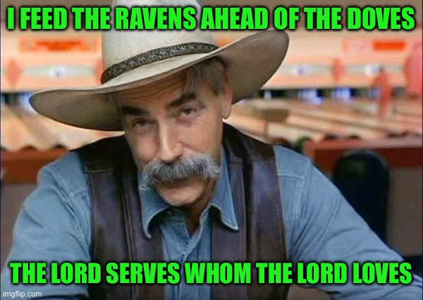 Sam Elliott special kind of stupid | I FEED THE RAVENS AHEAD OF THE DOVES; THE LORD SERVES WHOM THE LORD LOVES | image tagged in sam elliott special kind of stupid | made w/ Imgflip meme maker