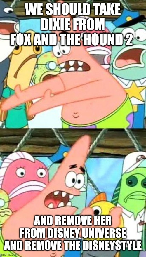 Should Dixie Be Removed From Disney Universe | WE SHOULD TAKE DIXIE FROM FOX AND THE HOUND 2; AND REMOVE HER FROM DISNEY UNIVERSE AND REMOVE THE DISNEYSTYLE | image tagged in memes,put it somewhere else patrick,the fox and the hound 2,hollywood,reba mcentire | made w/ Imgflip meme maker