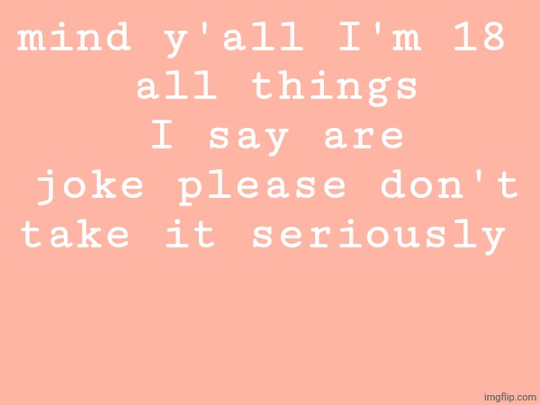 damn I gotta start acting mature from now on | mind y'all I'm 18 
all things I say are joke please don't take it seriously | made w/ Imgflip meme maker