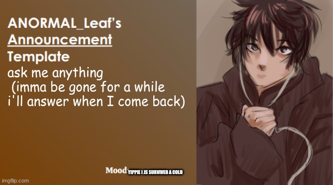 ANORMAL_Leaf Announcement Template | ask me anything
 (imma be gone for a while i'll answer when I come back); YIPPIE I JS SURVIVED A COLD | image tagged in anormal_leaf announcement template | made w/ Imgflip meme maker