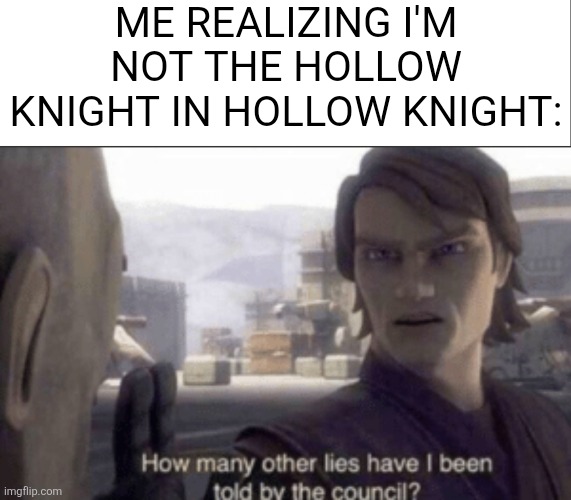But srsly why is the game called Hollow Knight if we aren't considered the Hollow Knight | ME REALIZING I'M NOT THE HOLLOW KNIGHT IN HOLLOW KNIGHT: | image tagged in how many other lies have i been told by the council,hollow knight,realization | made w/ Imgflip meme maker