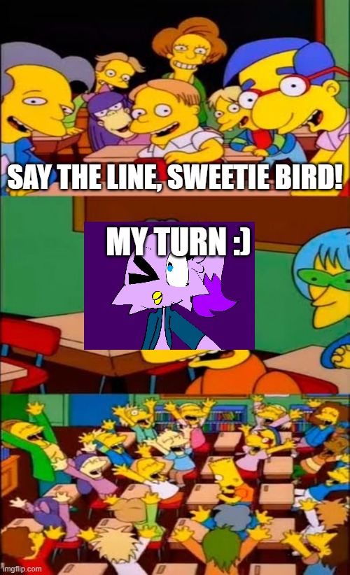 :) | SAY THE LINE, SWEETIE BIRD! MY TURN :) | image tagged in say the line bart simpsons,tiny toons looniversity,sweetie bird | made w/ Imgflip meme maker