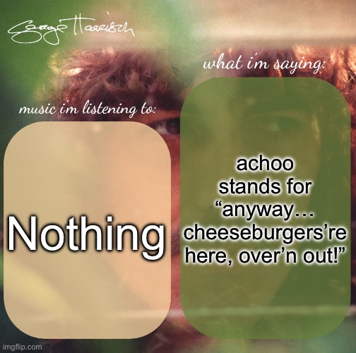 corny | achoo stands for “anyway… cheeseburgers’re here, over’n out!”; Nothing | image tagged in harrison announcement template | made w/ Imgflip meme maker