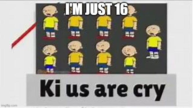Goanimate caillou my beloved | I'M JUST 16 | image tagged in ki us are cry,caillou | made w/ Imgflip meme maker