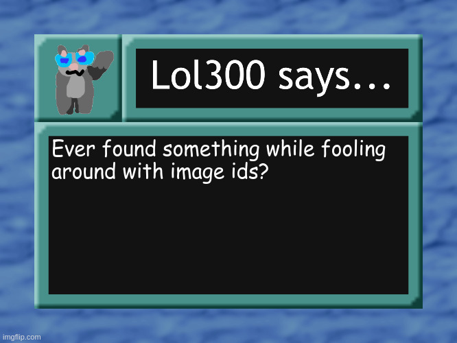 lol300 says... | Ever found something while fooling
around with image ids? | image tagged in lol300 says | made w/ Imgflip meme maker