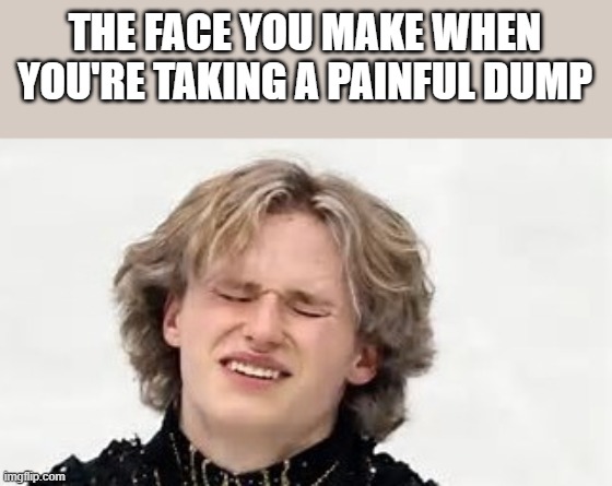 Taking A Painful Dump | THE FACE YOU MAKE WHEN YOU'RE TAKING A PAINFUL DUMP | image tagged in olympics,ilia malinin,pooping,pain,funny,memes | made w/ Imgflip meme maker